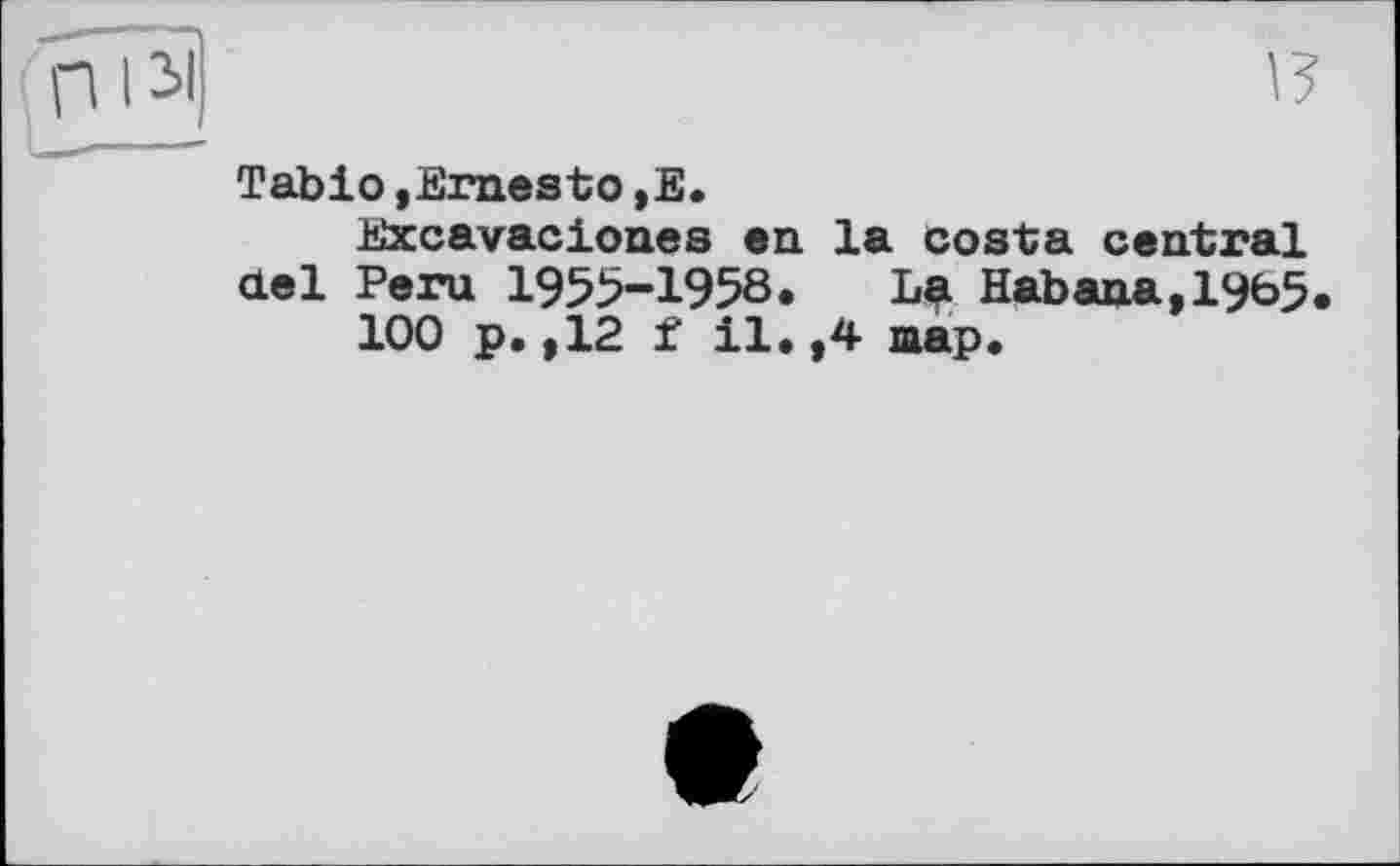 ﻿Tabio »Ernesto,E.
Excavaciones en la costa central del Peru 1955-1958. La Habana,1965 100 p.,12 f il.,4 шар.